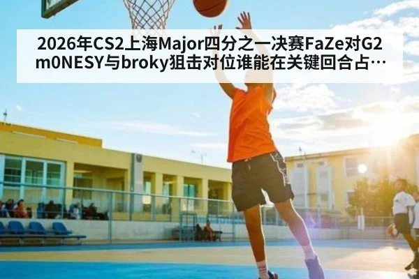 2026年CS2上海Major四分之一决赛FaZe对G2 m0NESY与broky狙击对位谁能在关键回合占据上风 | kaiyun