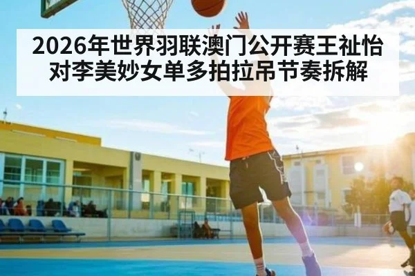 2026年世界羽联澳门公开赛王祉怡对李美妙女单多拍拉吊节奏拆解 - kaiyun